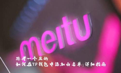 思考一个且的  
如何在TP钱包中添加白名单：详细指南