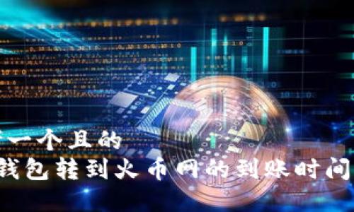 思考一个且的  
 TP钱包转到火币网的到账时间详解