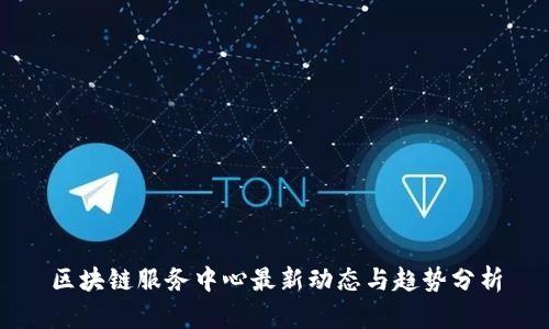 区块链服务中心最新动态与趋势分析