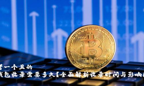 思考一个且的  
TP钱包收录需要多久？全面解析收录时间与影响因素