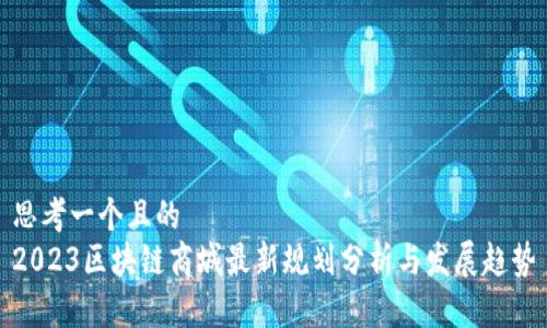 思考一个且的  
2023区块链商城最新规划分析与发展趋势