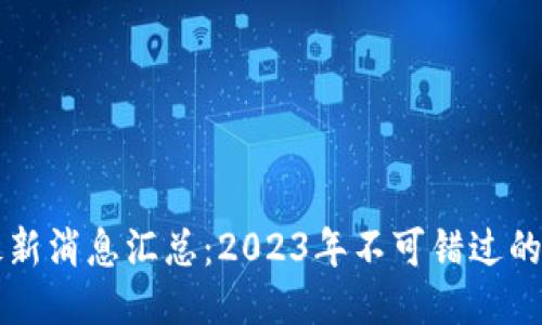 区块链最新消息汇总：2023年不可错过的行业动态