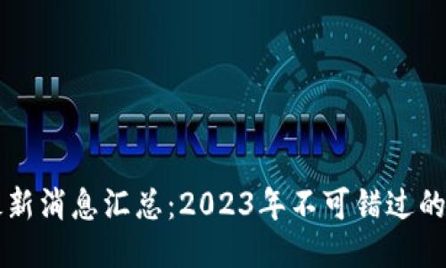 区块链最新消息汇总：2023年不可错过的行业动态