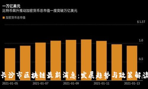 长沙市区块链最新消息：发展趋势与政策解读