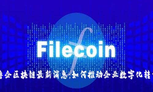 鲁企区块链最新消息：如何推动企业数字化转型