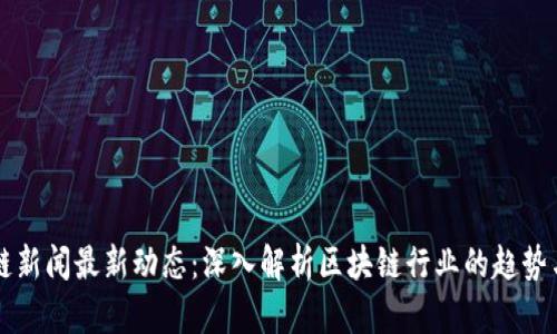区块链新闻最新动态：深入解析区块链行业的趋势与发展