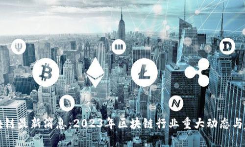 冯军区块链最新消息：2023年区块链行业重大动态与趋势分析