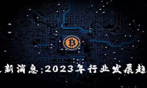 区块链解锁最新消息：2023年行业发展趋势与热点分析