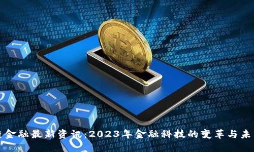 区块链金融最新资讯：2023年金融科技的变革与未来趋势