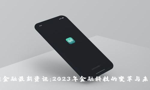 区块链金融最新资讯：2023年金融科技的变革与未来趋势