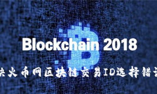 如何解决火币网区块链交易ID选择错误的问题
