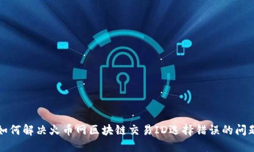如何解决火币网区块链交易ID选择错误的问题