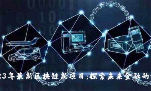2023年最新区块链新项目：探索未来金融的潜力