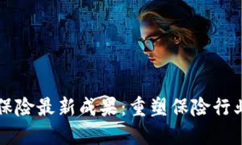 区块链保险最新成果：重塑保险行业的未来