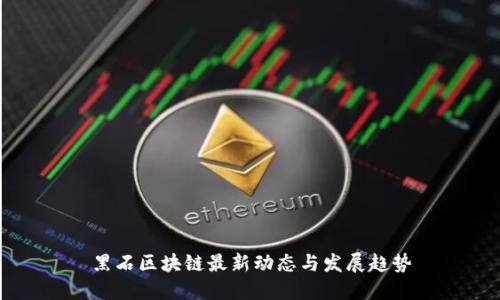 黑石区块链最新动态与发展趋势