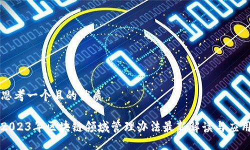 思考一个且的优质

2023年区块链领域管理办法最新解读与应用
