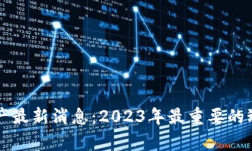 区块链数字资产最新消息：2023年最重要的动态与趋势分析