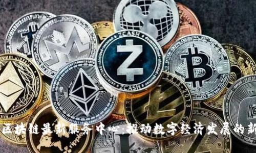 北京区块链最新服务中心：推动数字经济发展的新动力