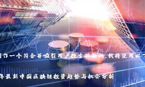 为了创作一个符合并吸引用户搜索兴趣的，我将使用以下格式：

优质
2023年最新中国区块链投资趋势与机会分析