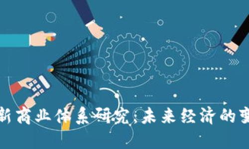 区块链最新商业体系研究：未来经济的变革与机遇