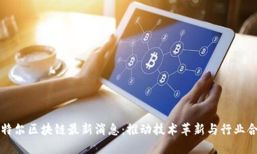英特尔区块链最新消息：推动技术革新与行业合作