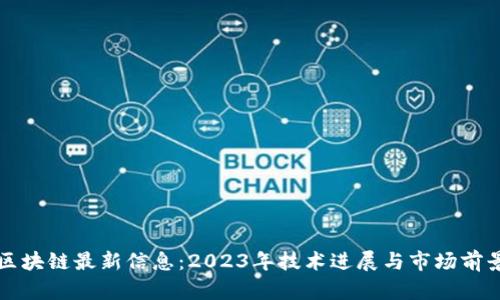 华为区块链最新信息：2023年技术进展与市场前景分析