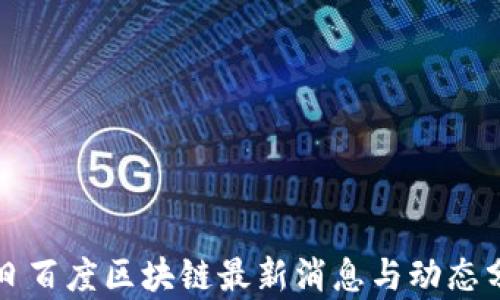 
今日百度区块链最新消息与动态分析