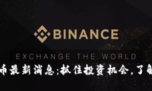 区块链兀币最新消息：抓住投资机会，了解市场动态