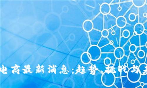 区块链电商最新消息：趋势、挑战与未来展望