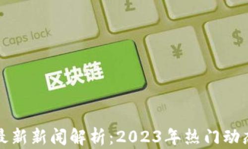 
区块链最新新闻解析：2023年热门动态与趋势