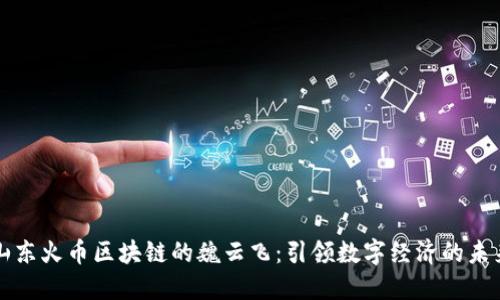 山东火币区块链的魏云飞：引领数字经济的未来