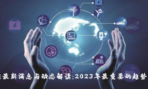 区块链最新消息与动态解读：2023年最重要的趋势与发展