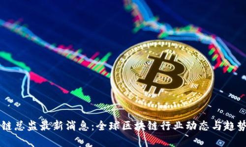 区块链总监最新消息：全球区块链行业动态与趋势分析