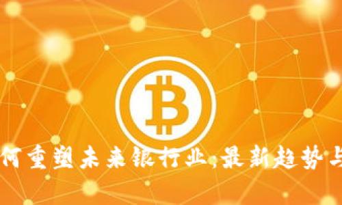 区块链如何重塑未来银行业：最新趋势与应用分析