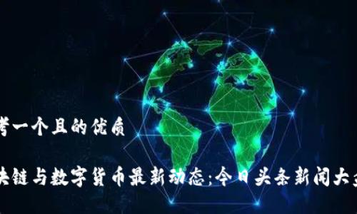 思考一个且的优质

区块链与数字货币最新动态：今日头条新闻大盘点