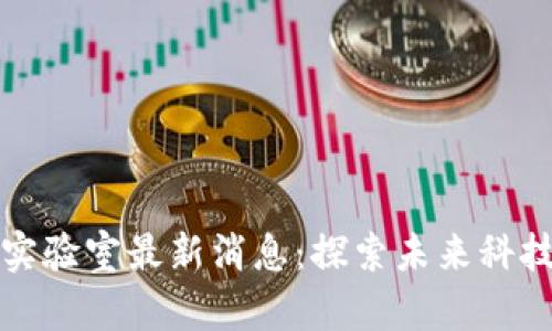 今日区块链实验室最新消息：探索未来科技的前沿动态