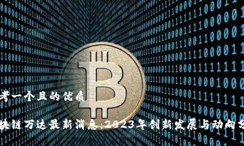 思考一个且的优质

区块链万达最新消息：2023年创新发展与动向分析