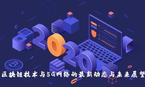 区块链技术与5G网络的最新动态与未来展望