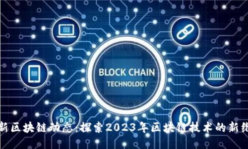 最新区块链动态：探索2023年区块链技术的新维度