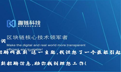 思考出一个和关键词

基于“区块链安阳招聘网最新”这一主题，我设想了一个最能引起用户关注且便于的

安阳区块链行业最新招聘信息，助你找到理想工作！