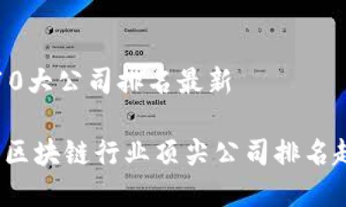 区块链10大公司排名最新

2023年区块链行业顶尖公司排名趋势分析