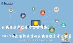 区块链最新投资平台有哪些？2023年最值得关注的