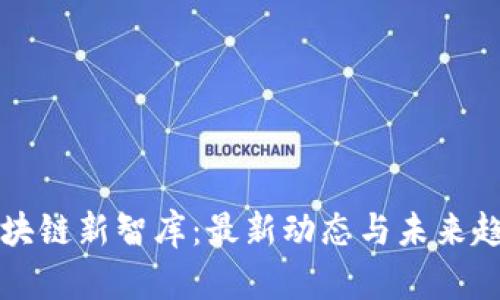 区块链新智库：最新动态与未来趋势