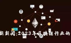 必需 区块链最新新闻：2023年区块链行业的重大动