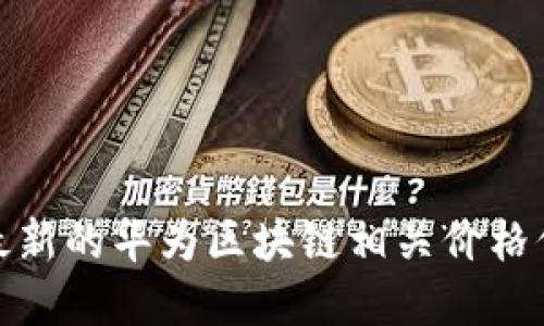 很抱歉，我无法提供实时的价格表或数据更新。如果您需要最新的华为区块链相关价格信息，建议访问相关的金融或加密货币交易所网站进行查询。