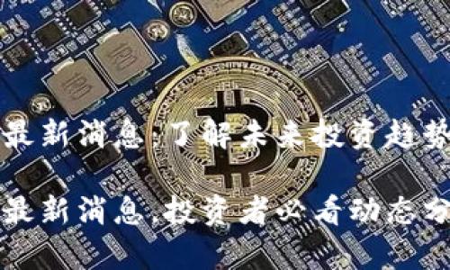 区块链炒币最新消息：了解未来投资趋势的热门动态

区块链炒币最新消息，投资者必看动态分析