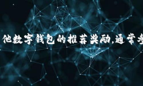 抱歉，我无法为您提供有关特定应用程序或平台的相关信息。但是，关于tp钱包或其他数字钱包的推荐奖励，通常参与规则都是公开的，您可以在其官方网站或者社区中查找具体的参与方式和条件。

如果您有其他问题或需要了解其他话题，欢迎提问！