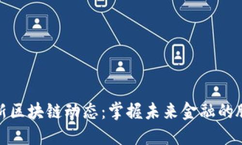 最新区块链动态：掌握未来金融的脉搏