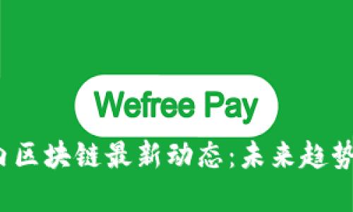 2023年国内区块链最新动态：未来趋势与行业前景