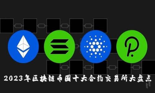 2023年区块链币圈十大合约交易所大盘点